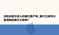 法院会查欠款人的银行账户吗_银行之间可以查到别的银行欠款吗?