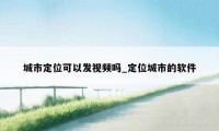 城市定位可以发视频吗_定位城市的软件