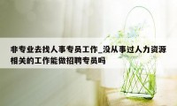 非专业去找人事专员工作_没从事过人力资源相关的工作能做招聘专员吗