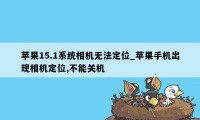 苹果15.1系统相机无法定位_苹果手机出现相机定位,不能关机