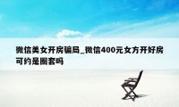 微信美女开房骗局_微信400元女方开好房可约是圈套吗