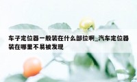 车子定位器一般装在什么部位啊_汽车定位器装在哪里不易被发现