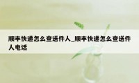 顺丰快递怎么查送件人_顺丰快递怎么查送件人电话