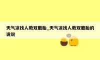 天气凉找人教双胞胎_天气凉找人教双胞胎的说说