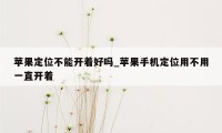 苹果定位不能开着好吗_苹果手机定位用不用一直开着