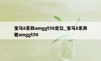 宝马8系和amggt50定位_宝马8系奔驰amggt50