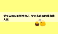 梦见去破旧的楼房找人_梦见去破旧的楼房找人住