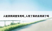 人能到阴间查生死吗_人死了真的去阴间了吗