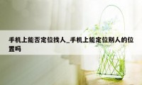 手机上能否定位找人_手机上能定位别人的位置吗