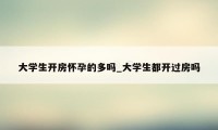 大学生开房怀孕的多吗_大学生都开过房吗