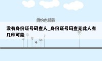 没有身份证号码查人_身份证号码查无此人有几种可能