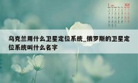 乌克兰用什么卫星定位系统_俄罗斯的卫星定位系统叫什么名字