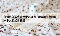 在微信怎么查给一个人红包_微信如何查询给一个人的红包记录