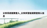 公安系统随便查人_公安民警能随便查别人信息