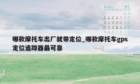 哪款摩托车出厂就带定位_哪款摩托车gps定位追踪器最可靠