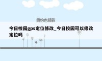 今日校园gps定位修改_今日校园可以修改定位吗