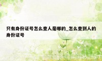 只有身份证号怎么查人是哪的_怎么查到人的身份证号