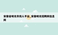 安徽省明光市找人平台_安徽明光招聘网信息网