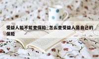 受益人能不能查保险_怎么查受益人是自己的保险