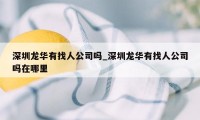 深圳龙华有找人公司吗_深圳龙华有找人公司吗在哪里