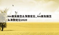 ios朋友圈怎么发假定位_ios朋友圈怎么发假定位2020