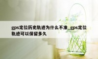 gps定位历史轨迹为什么不准_gps定位轨迹可以保留多久