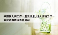 平煤找人调工作一直没消息_找人调动工作一直没进展我该怎么询问