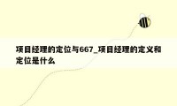 项目经理的定位与667_项目经理的定义和定位是什么