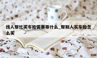 找人帮忙买车险需要带什么_帮别人买车险怎么买