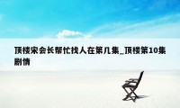 顶楼宋会长帮忙找人在第几集_顶楼第10集剧情