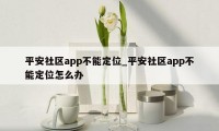 平安社区app不能定位_平安社区app不能定位怎么办