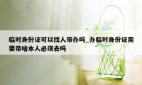 临时身份证可以找人带办吗_办临时身份证需要带啥本人必须去吗