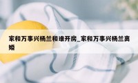 家和万事兴杨兰和谁开房_家和万事兴杨兰离婚