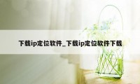 下载ip定位软件_下载ip定位软件下载