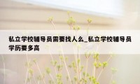 私立学校辅导员需要找人么_私立学校辅导员学历要多高