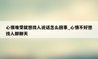 心情难受就想找人说话怎么回事_心情不好想找人聊聊天