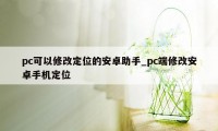 pc可以修改定位的安卓助手_pc端修改安卓手机定位