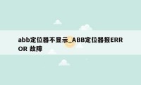 abb定位器不显示_ABB定位器报ERROR 故障