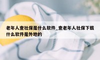 老年人查社保是什么软件_查老年人社保下载什么软件是外地的