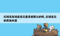 红线交友动态定位是系统默认的吗_红线定位的具体内容