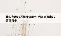 找人办理10万额度信用卡_代办大额度10万信用卡