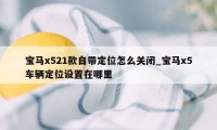 宝马x521款自带定位怎么关闭_宝马x5车辆定位设置在哪里