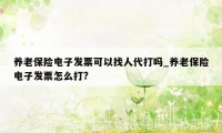 养老保险电子发票可以找人代打吗_养老保险电子发票怎么打?