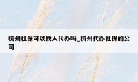 杭州社保可以找人代办吗_杭州代办社保的公司