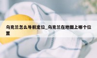 乌克兰怎么导航定位_乌克兰在地图上哪个位置