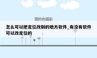 怎么可以把定位改别的地方软件_有没有软件可以改定位的