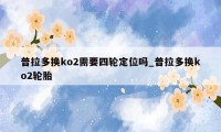 普拉多换ko2需要四轮定位吗_普拉多换ko2轮胎