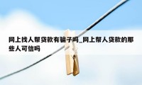 网上找人帮贷款有骗子吗_网上帮人贷款的那些人可信吗