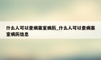 什么人可以查病案室病历_什么人可以查病案室病历信息