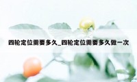 四轮定位需要多久_四轮定位需要多久做一次